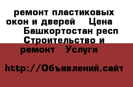 ремонт пластиковых окон и дверей. › Цена ­ 300 - Башкортостан респ. Строительство и ремонт » Услуги   